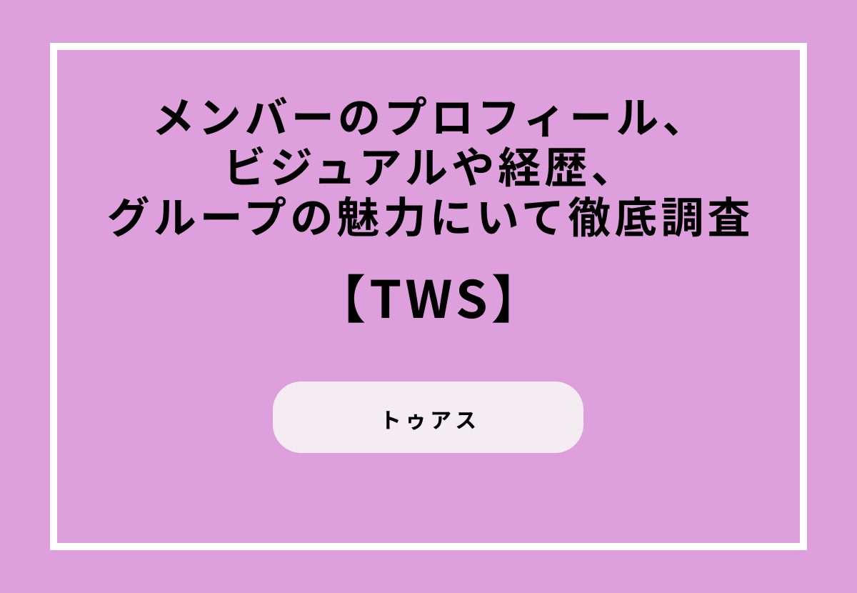 TWS（トゥアス）のメンバーのプロフィール、ビジュアルや経歴、グループの魅力にいて徹底調査