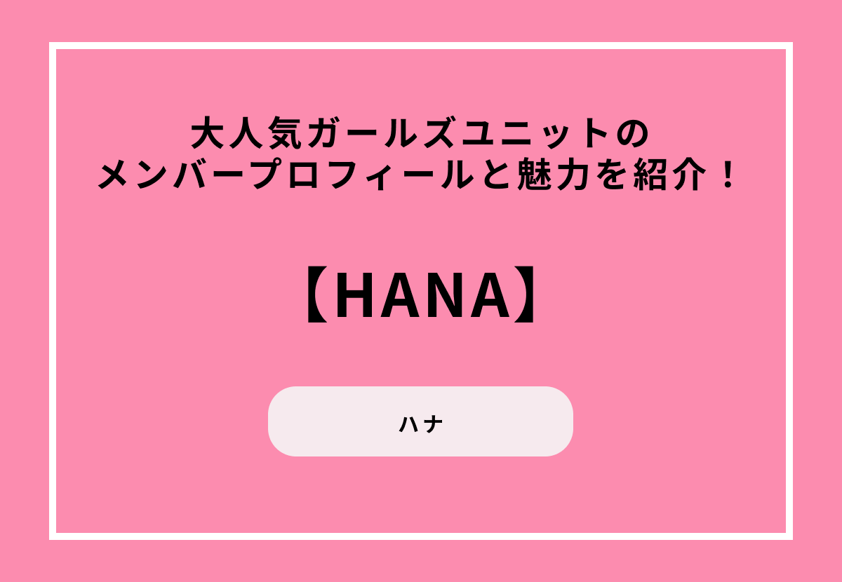 【大人気ガールズユニット】HANA（ハナ）のメンバープロフィールと魅力を紹介！