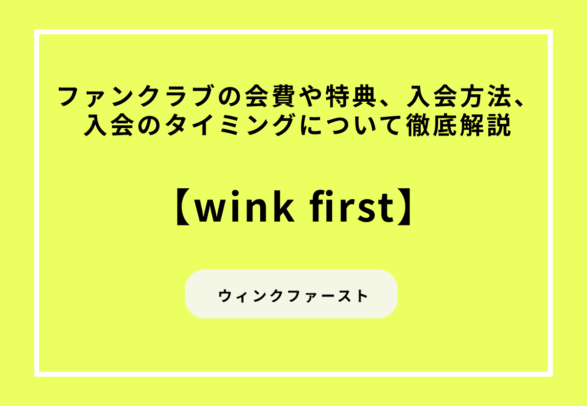 【wink first】ファンクラブの会費や特典、入会方法、入会のタイミングについて徹底解説