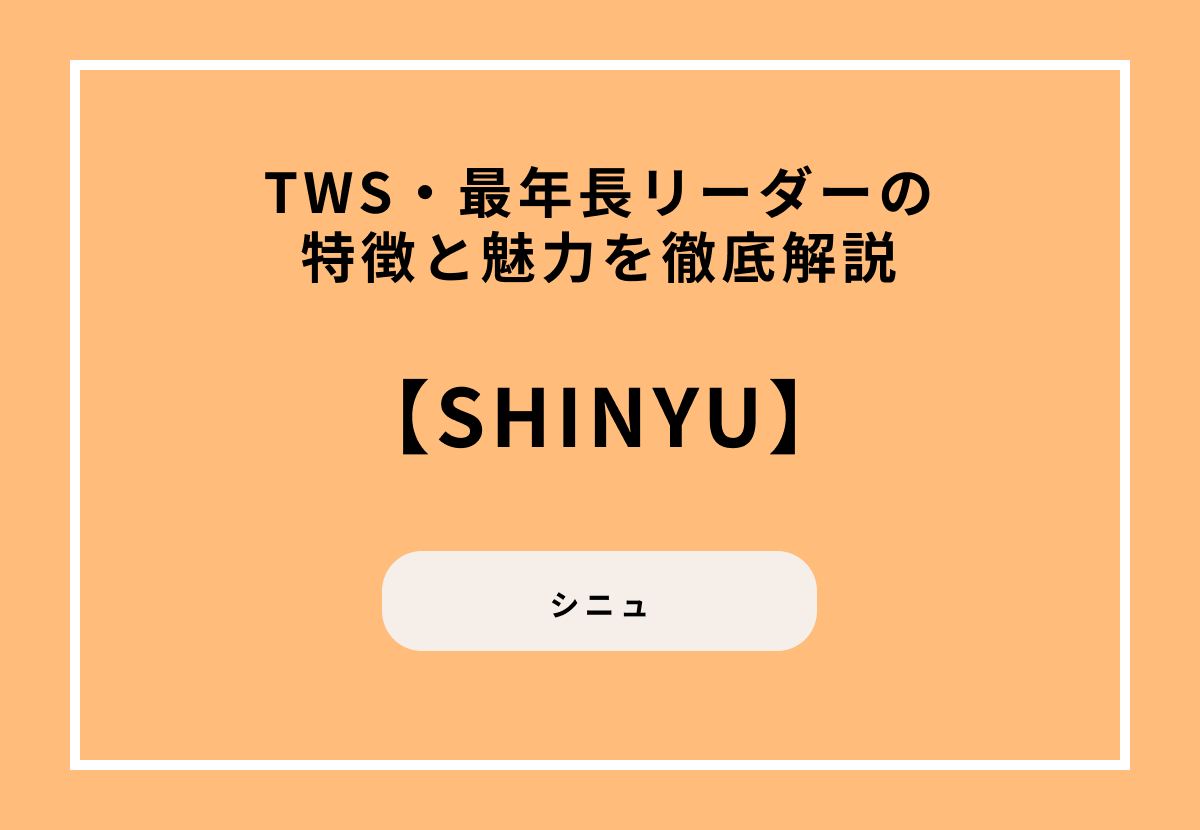 【TWS】最年長リーダー・SHINYU（シニュ）の特徴と魅力を徹底解説