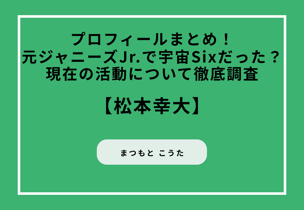 松本幸大のプロフィールまとめ！元ジャニーズJr.で宇宙Sixだった？現在の活動について徹底調査