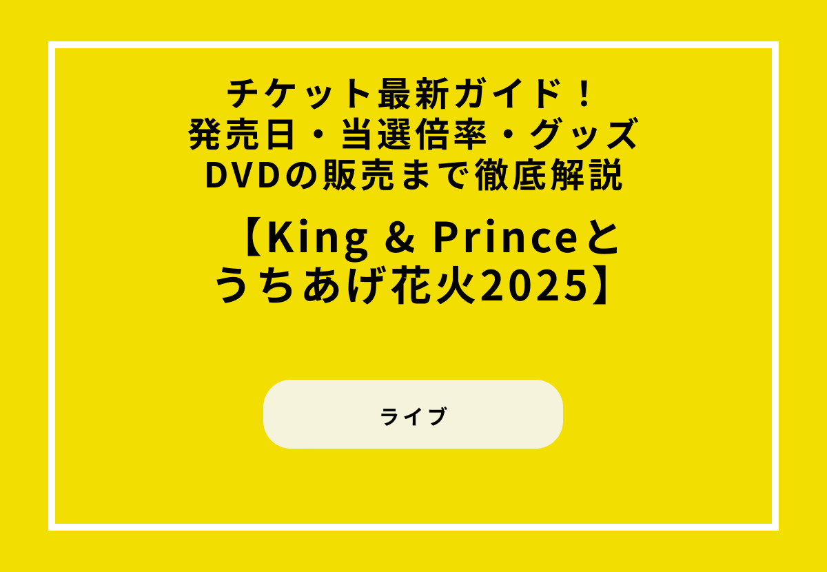 『King & Princeとうちあげ花火2025』チケット最新ガイド！発売日・当選倍率・グッズ・DVDの販売まで徹底解説