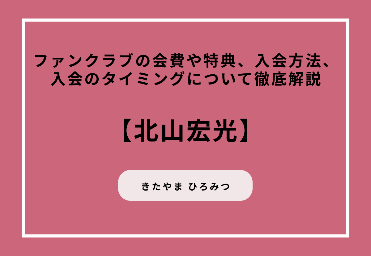 【北山宏光】ファンクラブの会費や特典、入会方法、入会のタイミングについて徹底解説
