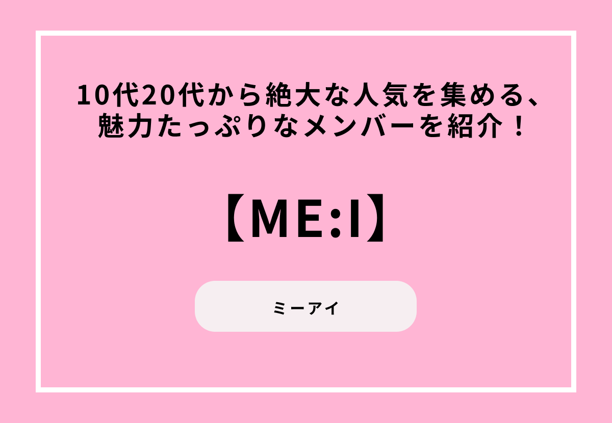 10代20代から絶大な人気を集める、魅力たっぷりなME:Iのメンバーを紹介！