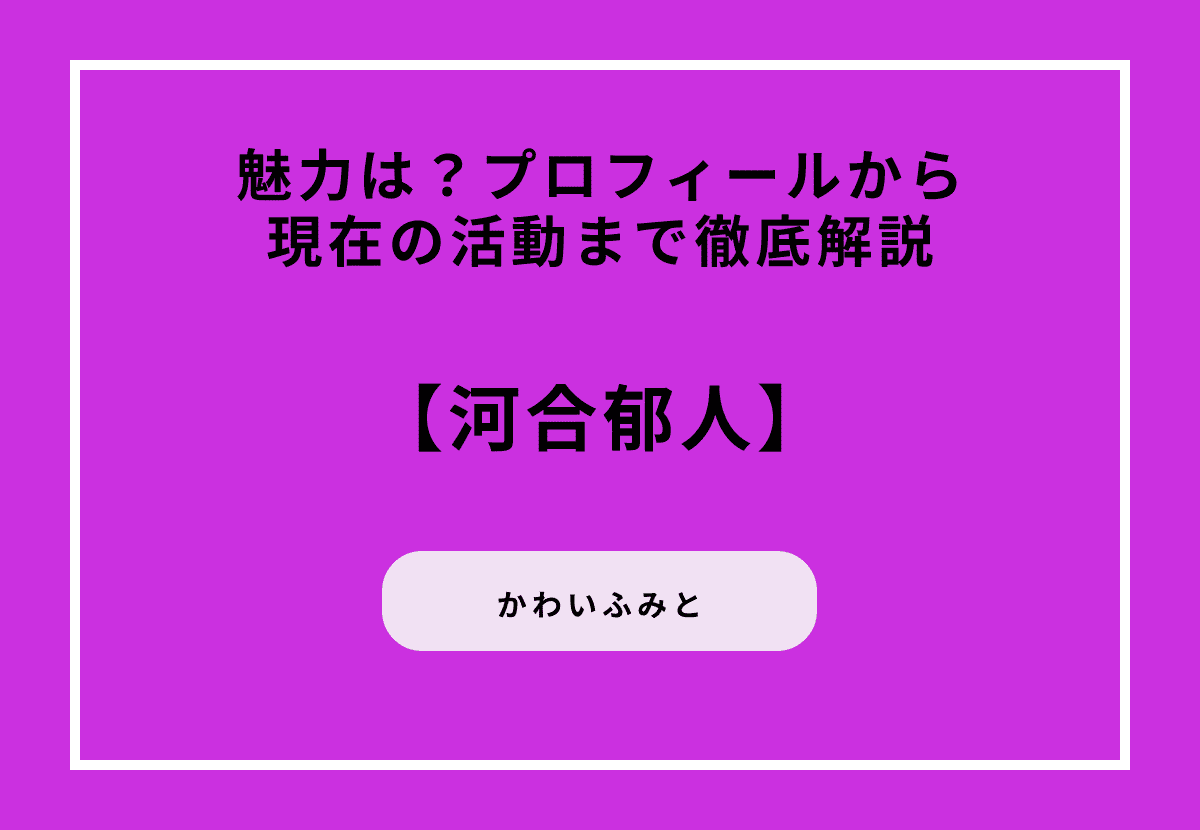 河合郁人の魅力とは？プロフィールから現在の活動まで徹底解説