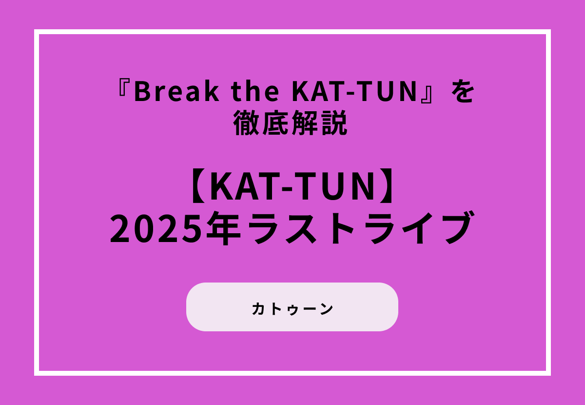 【2025年ラストライブ】『Break the KAT-TUN』を徹底解説