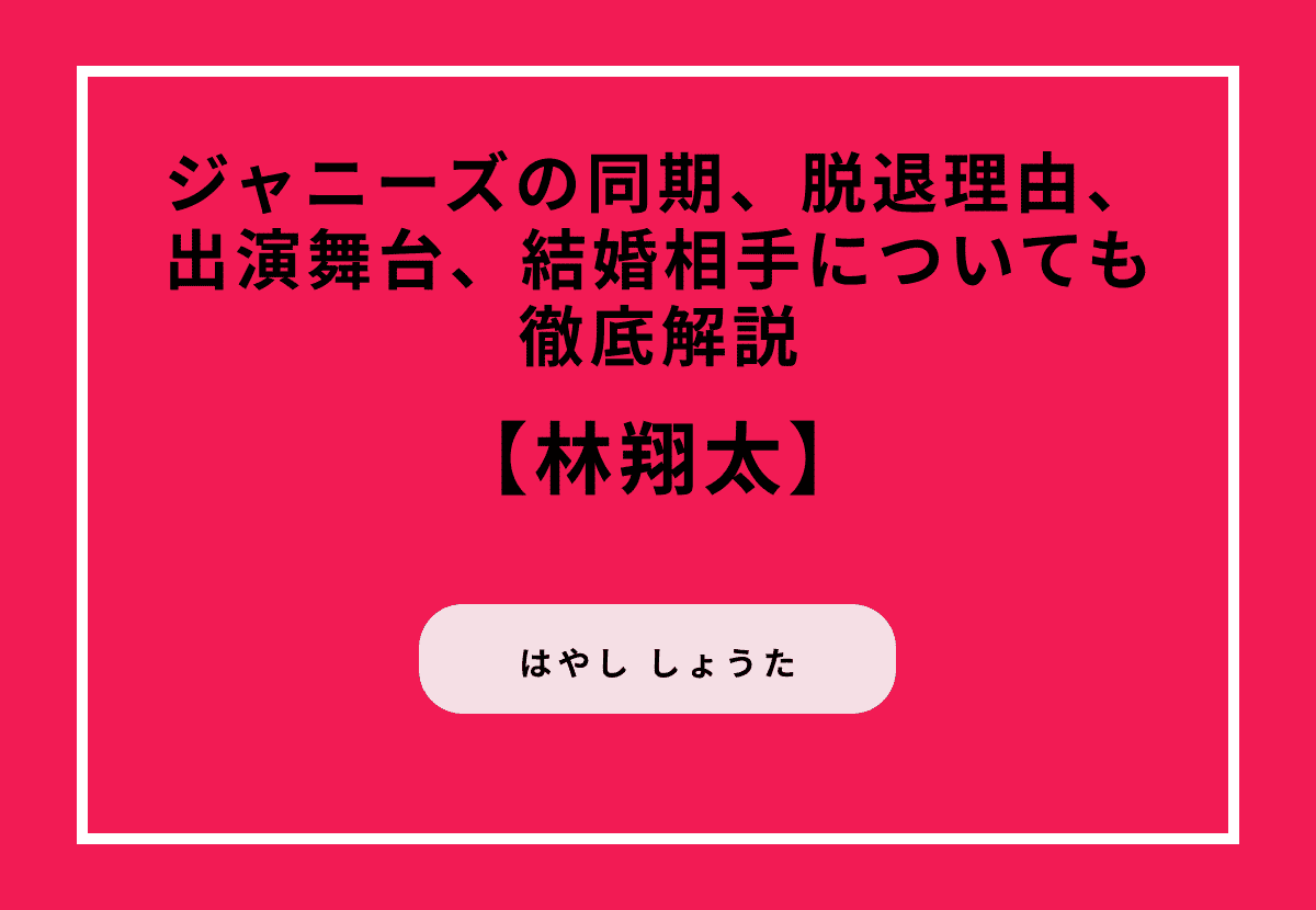 元・宇宙Six林翔太の魅力に迫る！ジャニーズの同期、脱退理由、出演舞台、結婚相手についても徹底解説