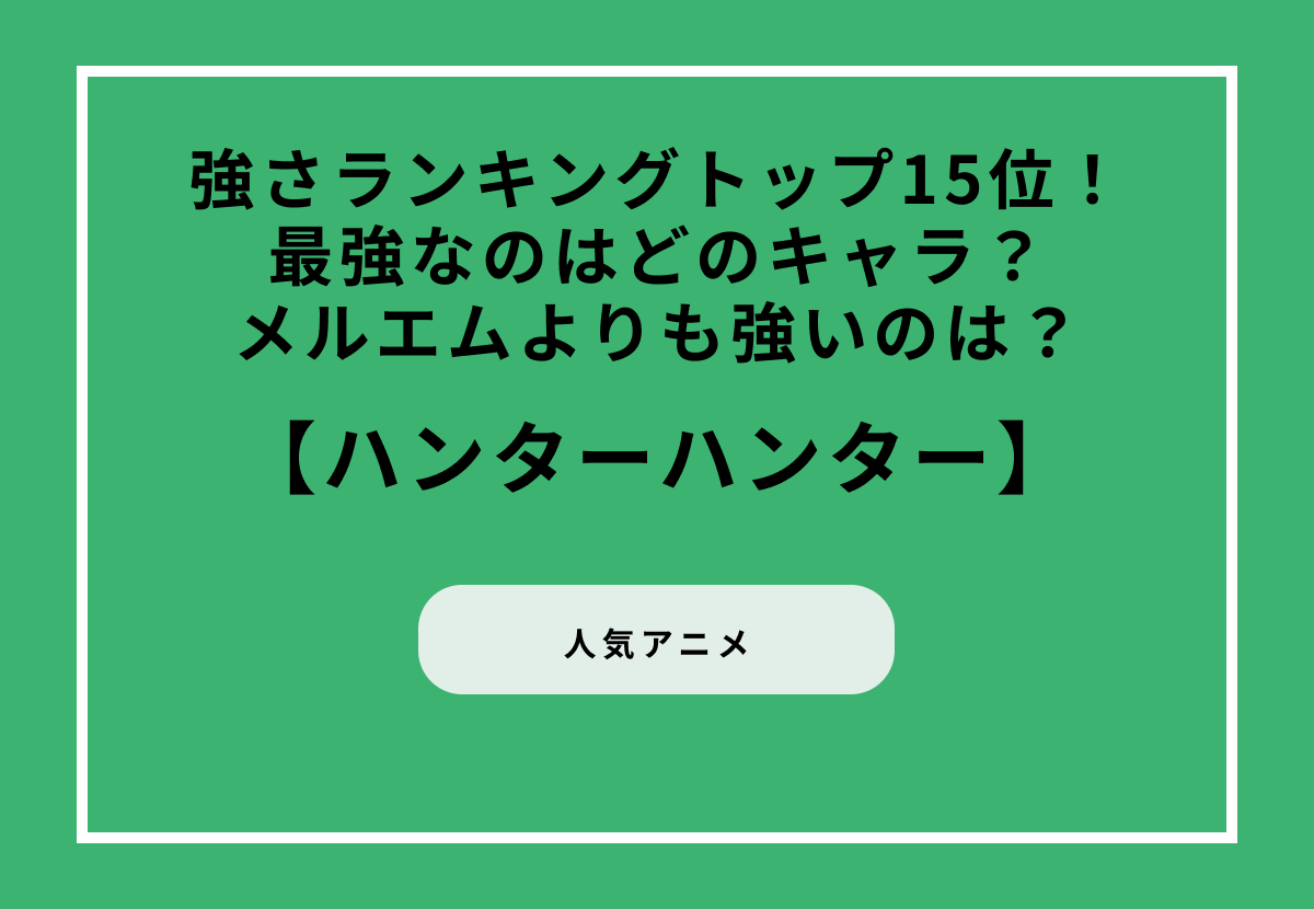 ハンターハンター強さランキングトップ15位！最強なのはどのキャラ？メルエムよりも強いのは？