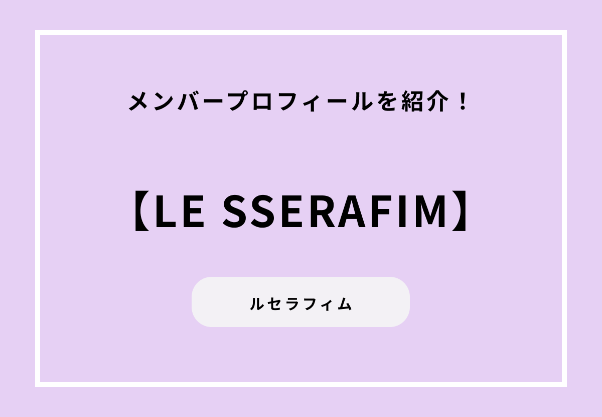 LE SSERAFIM（ルセラフィム）メンバープロフィールを紹介！