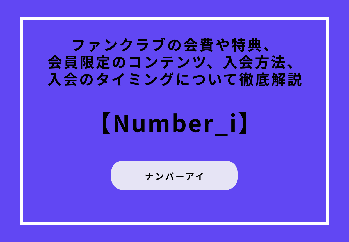【Number_i】ファンクラブの会費や特典、会員限定のコンテンツ、入会方法、入会のタイミングについて徹底解説