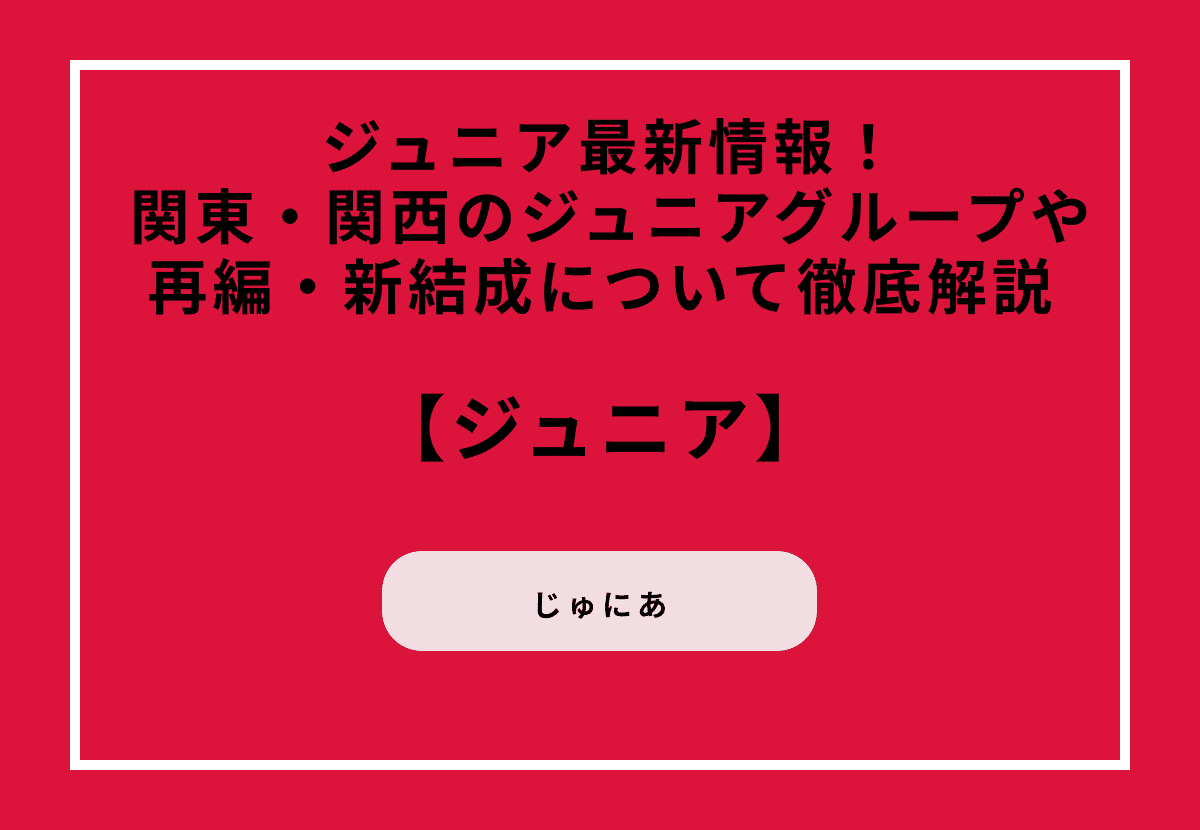 ジュニア最新情報！関東・関西のジュニアグループや再編・新結成について徹底解説