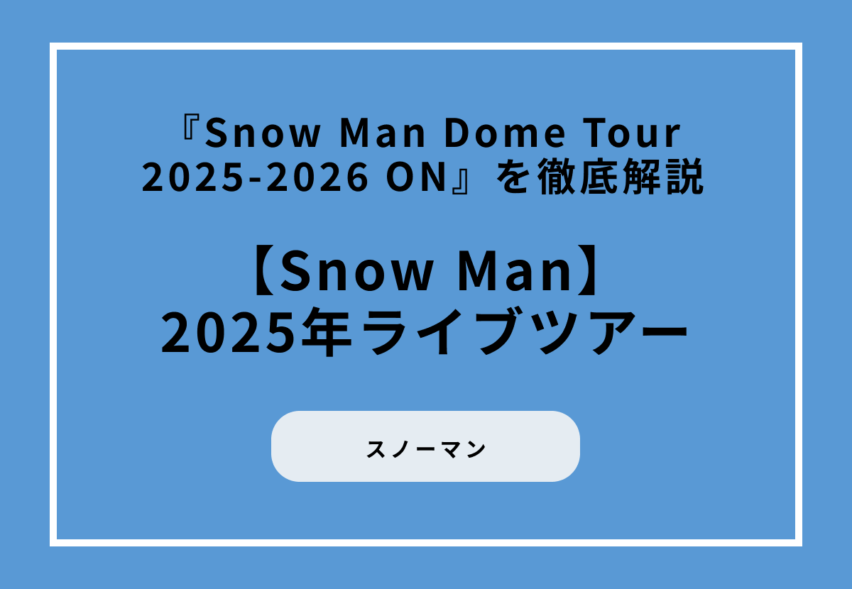 【2025年ライブツアー】『Snow Man Dome Tour 2025-2026 ON』を徹底解説