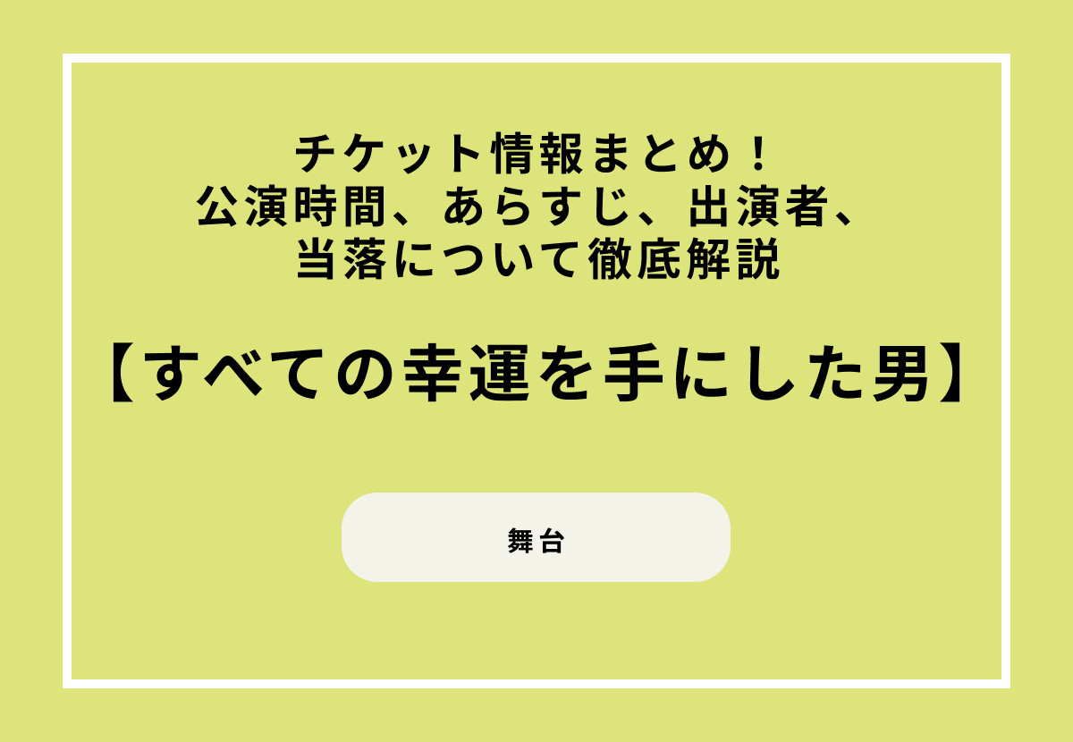 舞台『すべての幸運を手にした男』チケット情報まとめ！公演時間、あらすじ、出演者、当落について徹底解説
