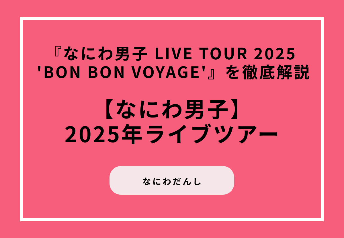 【2025年ライブツアー】『なにわ男子 LIVE TOUR 2025 'BON BON VOYAGE'』を徹底解説