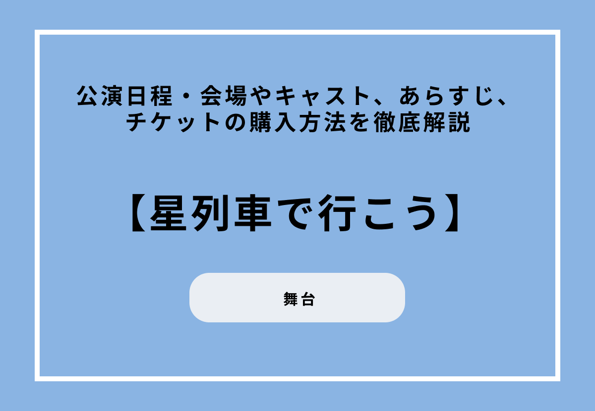 舞台『星列車で行こう』の公演日程・会場やキャスト、あらすじ、チケットの購入方法を徹底解説