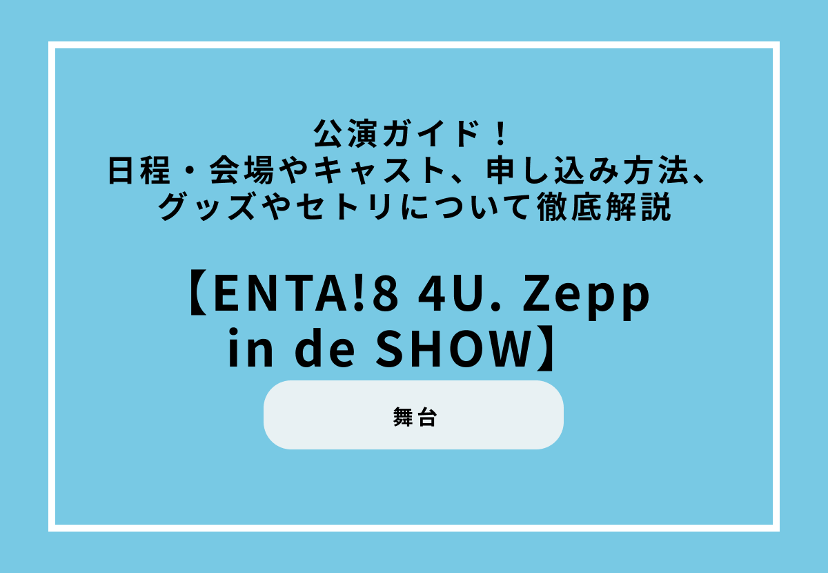 『ENTA!8 4U. Zepp in de SHOW』公演ガイド！日程・会場やキャスト、申し込み方法、グッズやセトリについて徹底解説