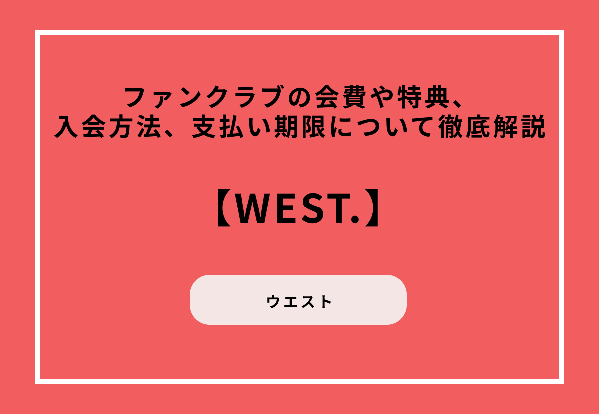 【WEST.】ファンクラブの会費や特典、入会方法、支払い期限について徹底解説