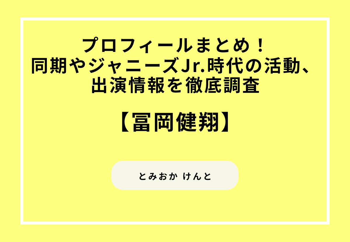 冨岡健翔のプロフィールまとめ！同期やジャニーズJr.時代の活動、出演情報を徹底調査