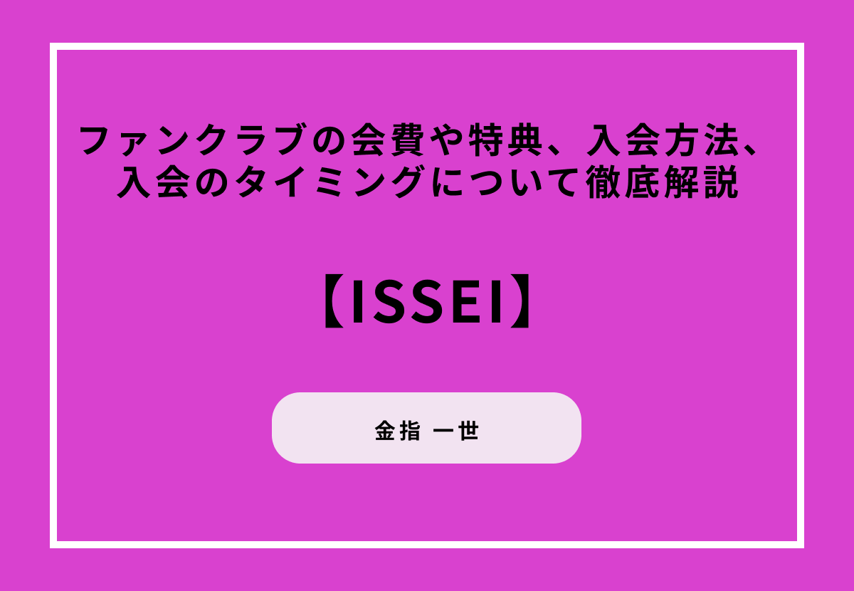 【ISSEI】ファンクラブの会費や特典、入会方法、入会のタイミングについて徹底解説