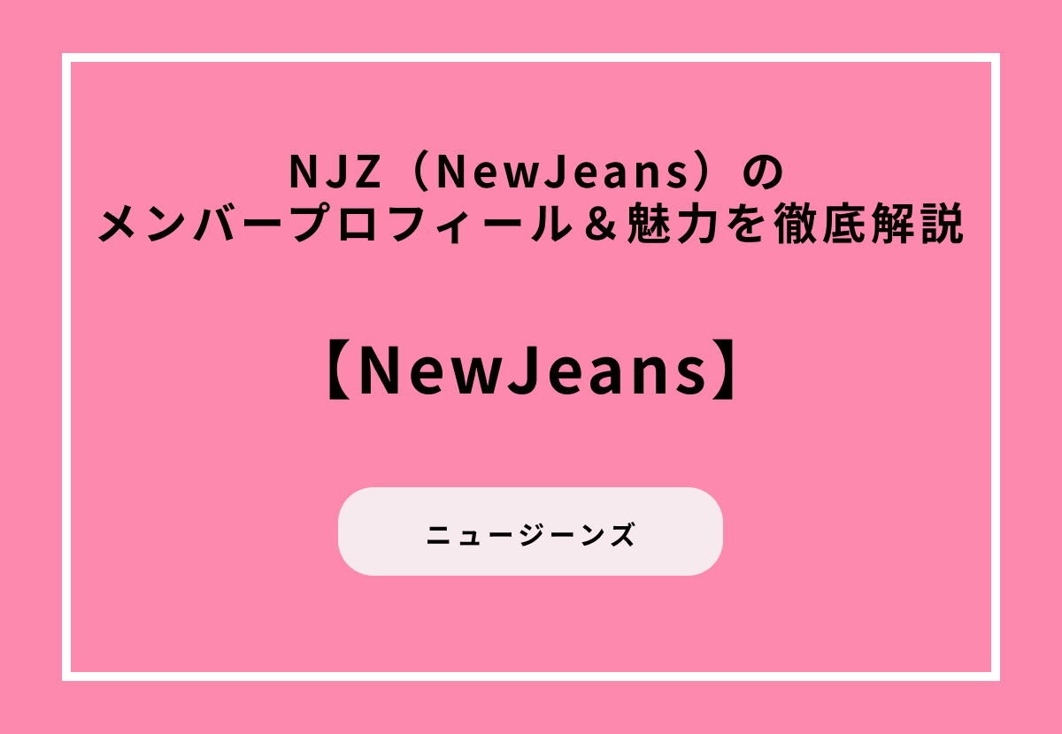 NJZ（NewJeans）のメンバープロフィール＆魅力を徹底解説