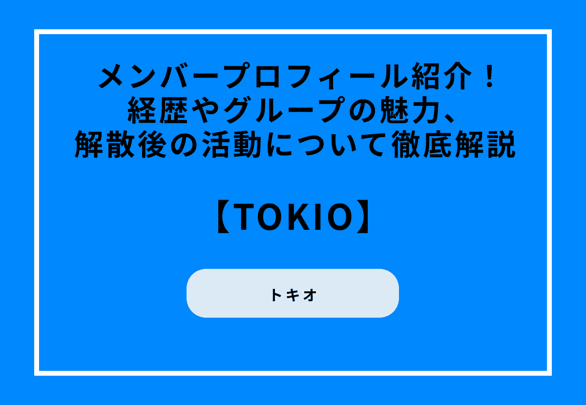 TOKIOのメンバープロフィール紹介！経歴やグループの魅力、解散後の活動について徹底解説