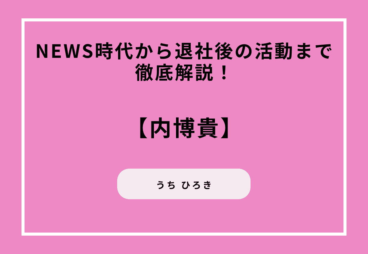 内博貴の現在は？NEWS時代から退社後の活動まで徹底解説！