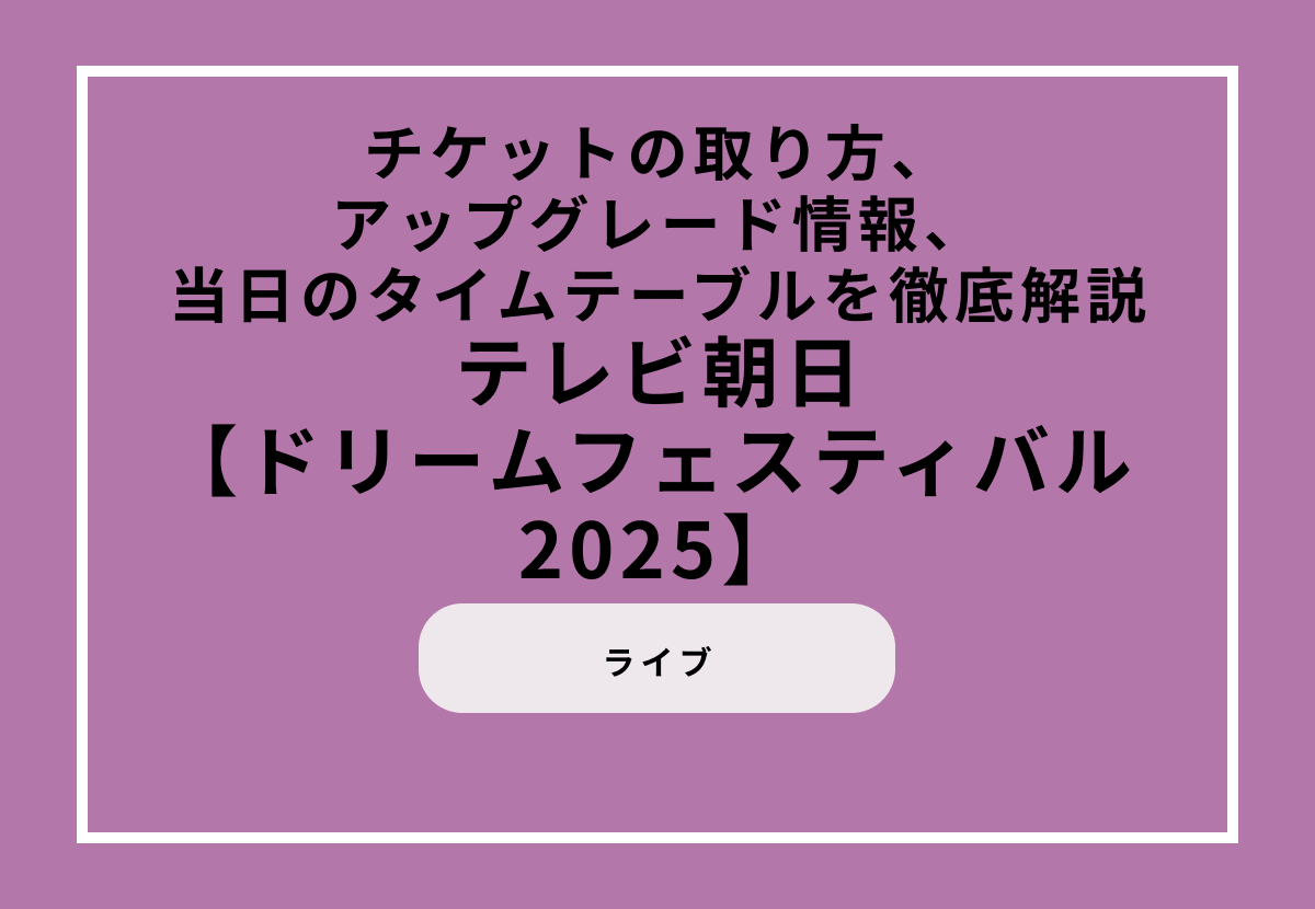 『テレビ朝日ドリームフェスティバル 2025』の楽しみ方ガイド！チケットの取り方・アップグレード情報・当日のタイムテーブルを徹底解説