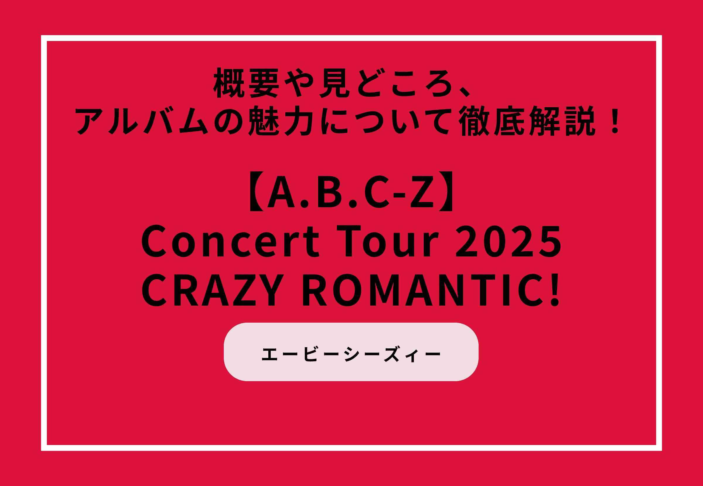 『A.B.C-Z Concert Tour 2025 CRAZY ROMANTIC!』概要や見どころ、アルバムの魅力について徹底解説！