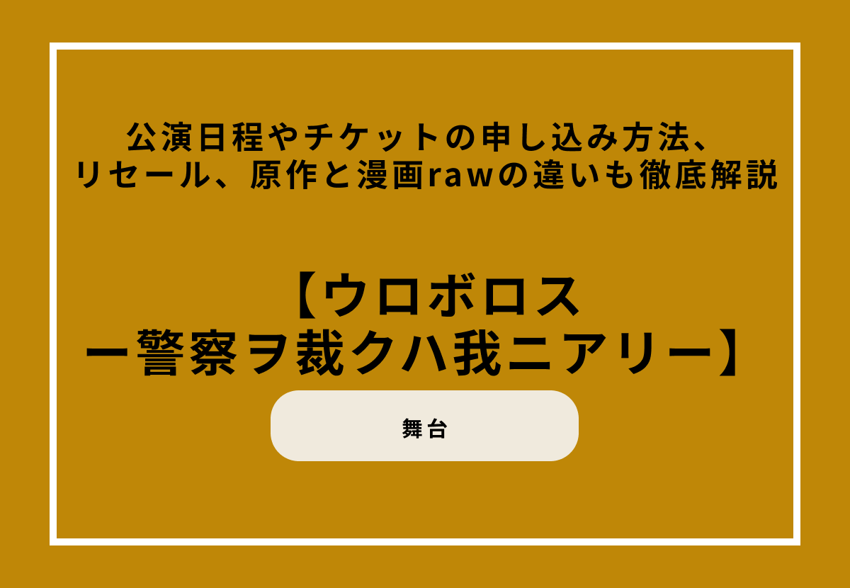 舞台『ウロボロスー警察ヲ裁クハ我ニアリー』公演日程やチケットの申し込み方法、リセール、原作と漫画rawの違いについても徹底解説