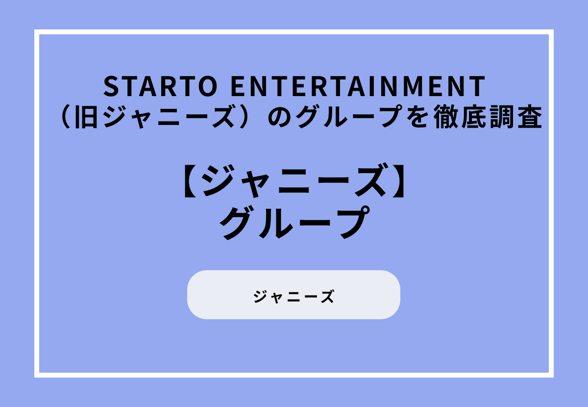 STARTO ENTERTAINMENT（旧ジャニーズ）のグループを徹底調査