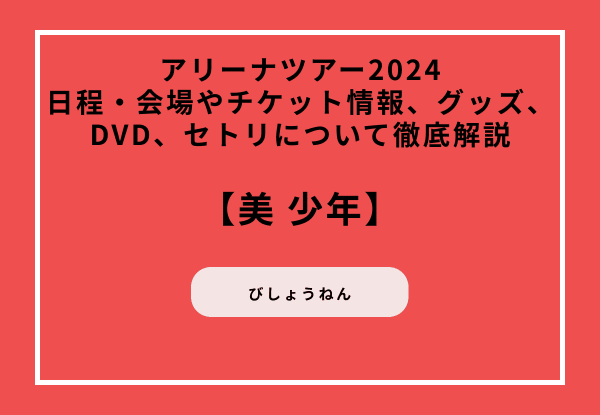 【美 少年アリーナツアー2024】日程・会場やチケット情報、グッズ、DVD、セトリについて徹底解説