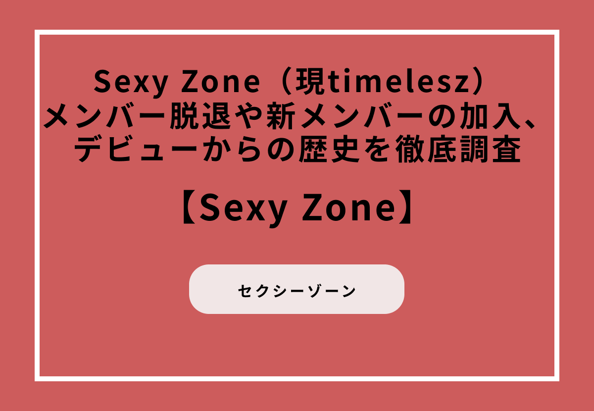 Sexy Zone（現timelesz）メンバー脱退や新メンバーの加入、デビューからの歴史を徹底調査