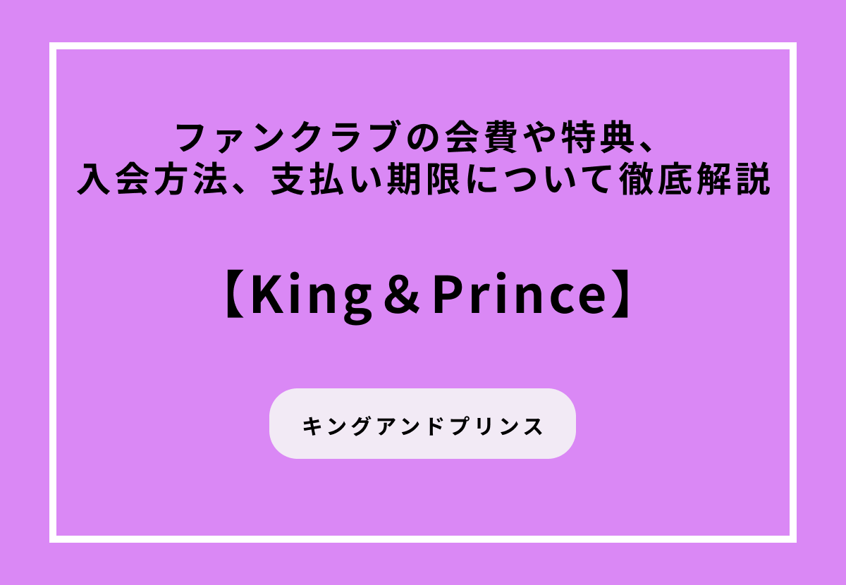 【King＆Prince】ファンクラブの会費や特典、入会方法、支払い期限について徹底解説