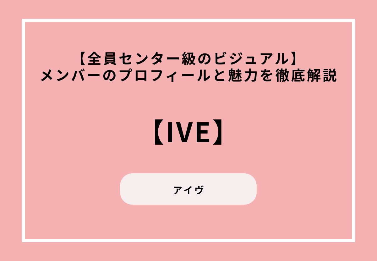 【全員センター級のビジュアル】IVE（アイヴ）メンバーのプロフィールと魅力を徹底解説