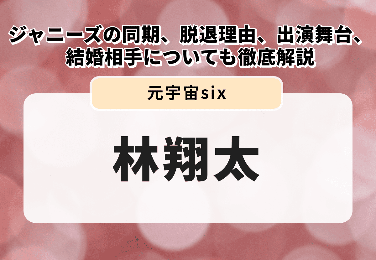 元・宇宙six林翔太の魅力に迫る！ジャニーズの同期、脱退理由、出演舞台、結婚相手についても徹底解説