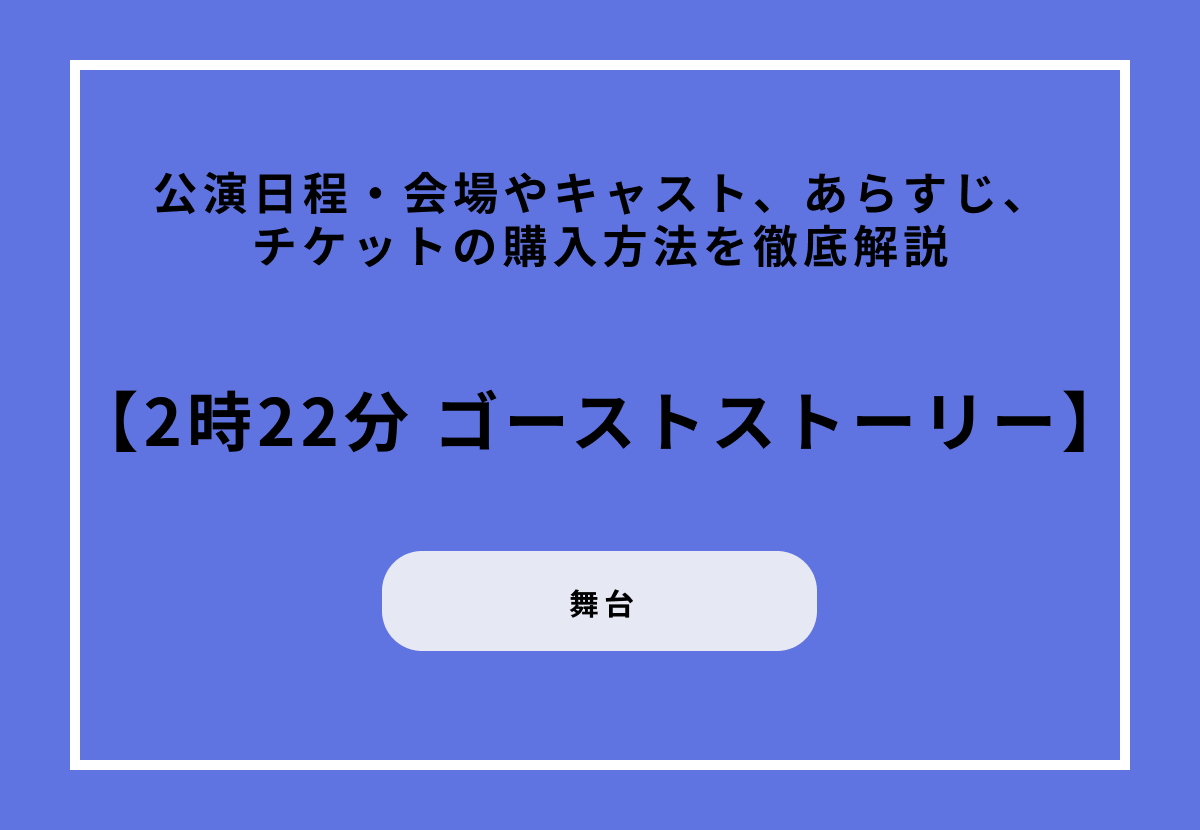 舞台『2時22分 ゴーストストーリー』の公演日程・会場やキャスト、あらすじ、チケットの購入方法を徹底解説