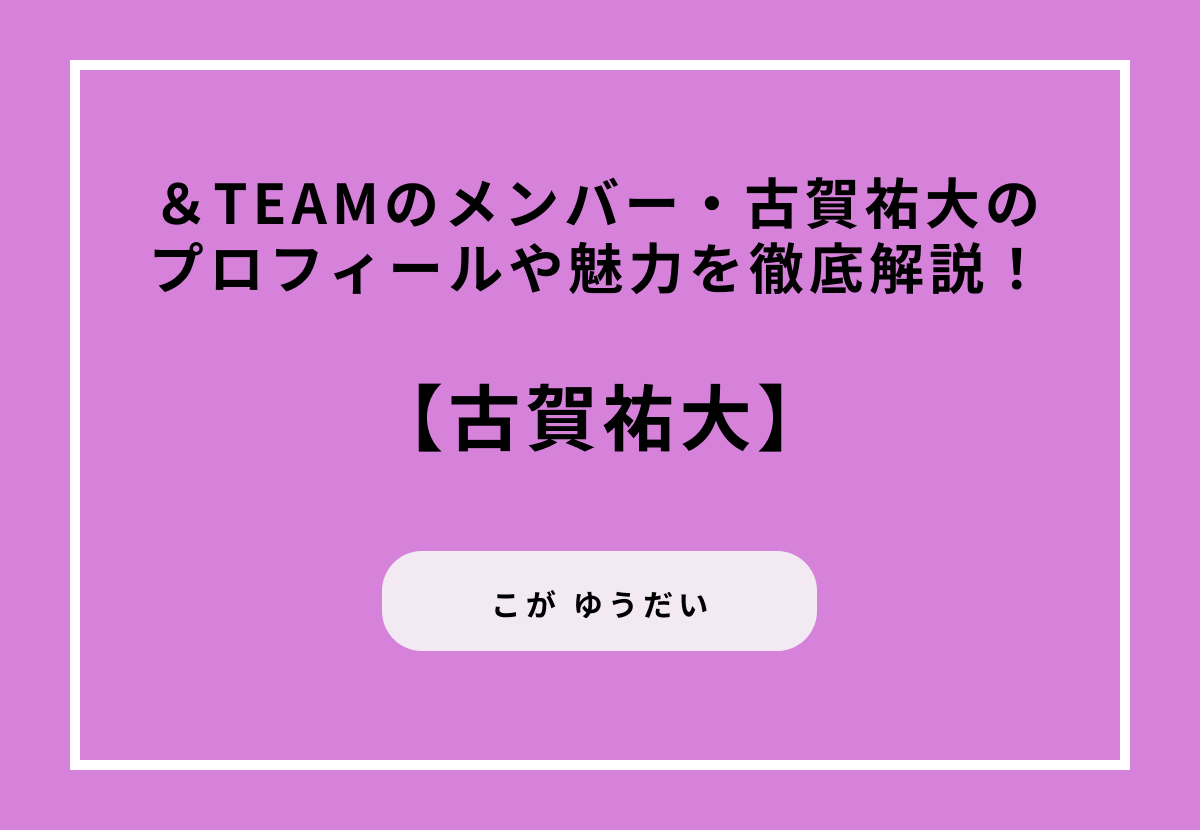 【＆TEAM】古賀祐大（K）のプロフィールや魅力を徹底解説！