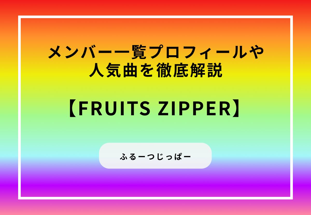 FRUITS ZIPPER メンバー一覧 プロフィールや人気曲を徹底解説