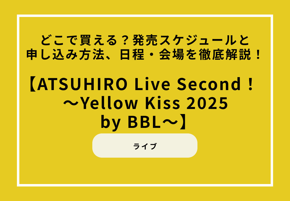 佐藤アツヒロライブ『ATSUHIRO Live Second！　～Yellow Kiss 2025 by BBL～』チケットガイド！どこで買える？発売スケジュールと申し込み方法、日程・会場を徹底解説！