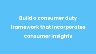 Build a consumer duty framework that incorporates consumer insights