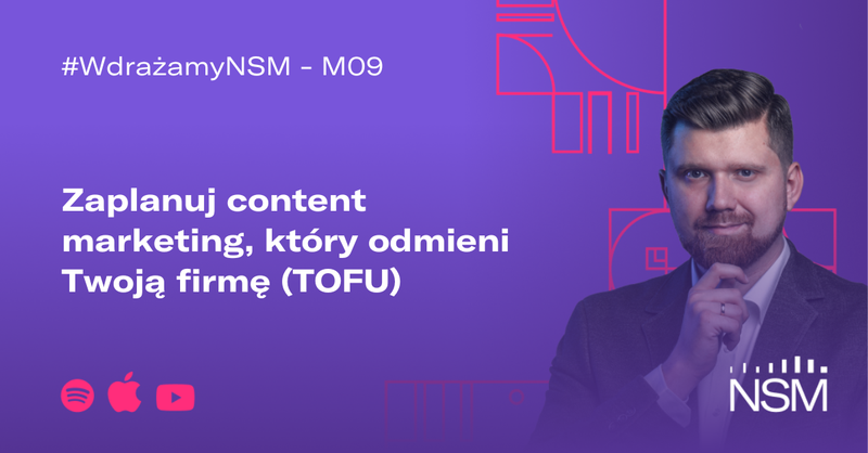 M09: Zaplanuj content marketing, który odmieni Twoją firmę (TOFU) #WdrażamyNSM