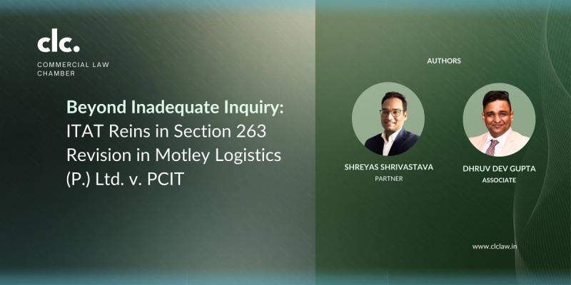Beyond Inadequate Inquiry: ITAT Reins in Section 263 Revision in Motley Logistics (P.) Ltd. v. PCIT