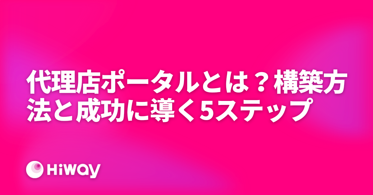 代理店ポータルとは？構築方法と成功に導く5ステップ