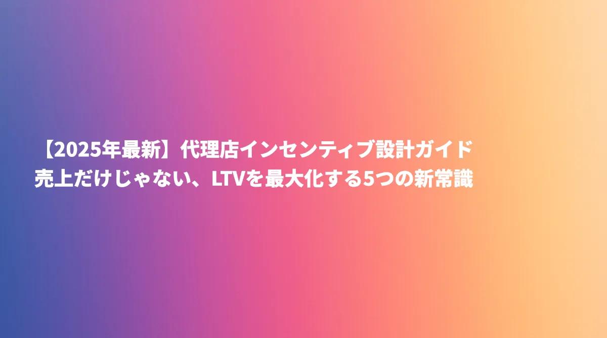 【2025年最新】代理店インセンティブ設計ガイド｜売上だけじゃない、LTVを最大化する5つの新常識