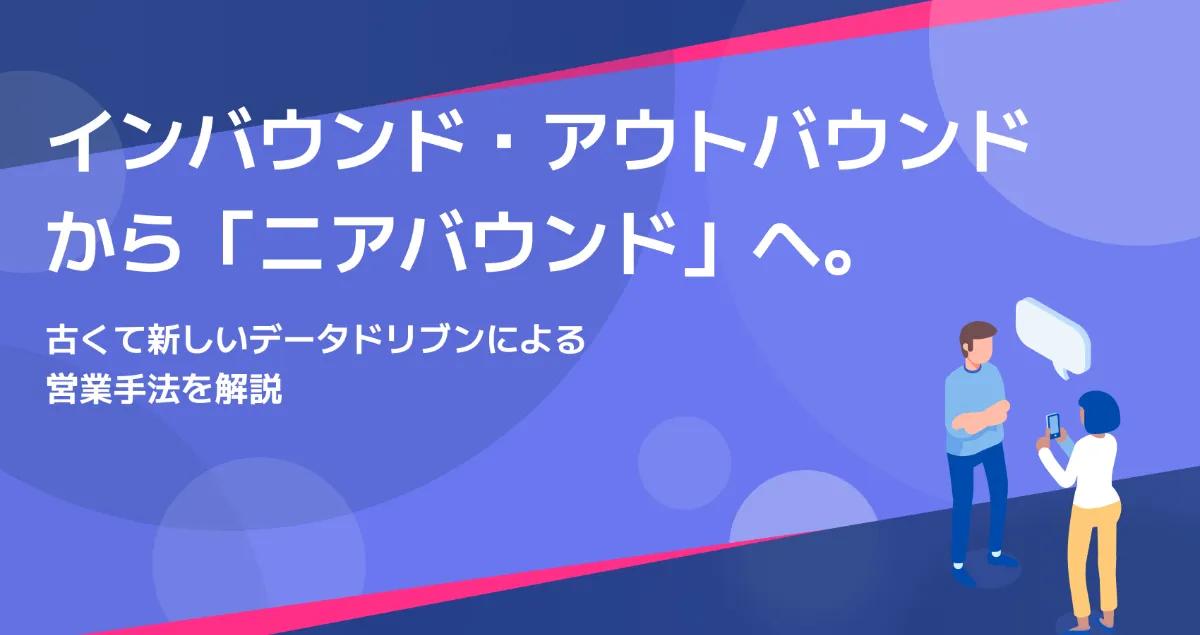 インバウンド・アウトバウンドから「ニアバウンド」へ。古くて新しいデータドリブンによる営業手法を解説 