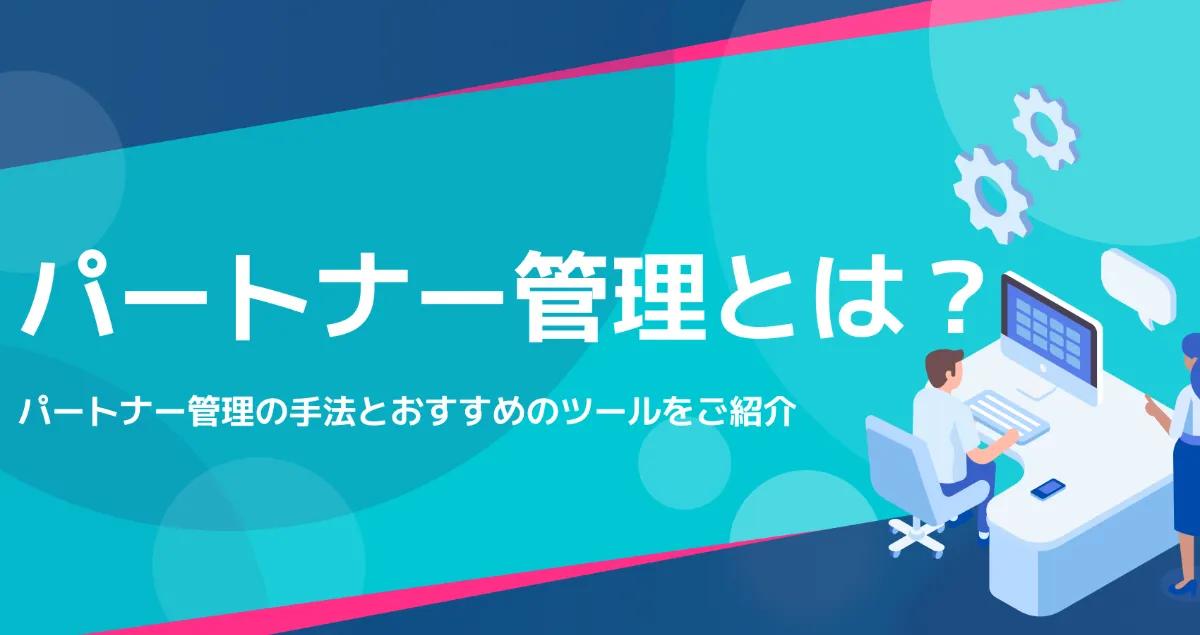 パートナー管理とは？パートナーの営業活動の質を高める管理手法とおすすめのツールをご紹介