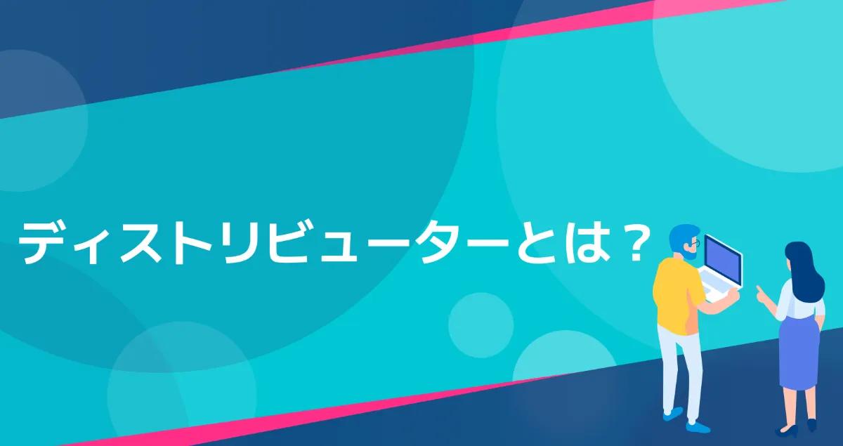ディストリビューターとは？役割、メリット、リセラーとの違いまで解説