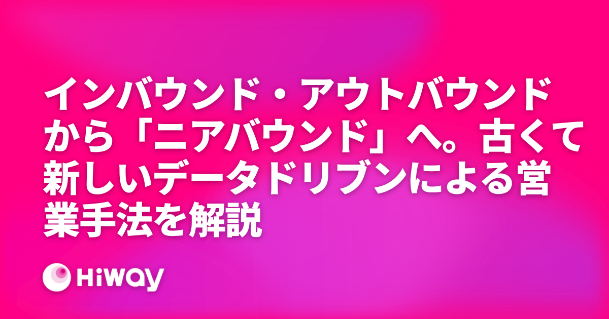 インバウンド・アウトバウンドから「ニアバウンド」へ。古くて新しいデータドリブンによる営業手法を解説 