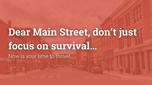 Dear Main Street, Don't just focus on survival... Now is your time to thrive! 