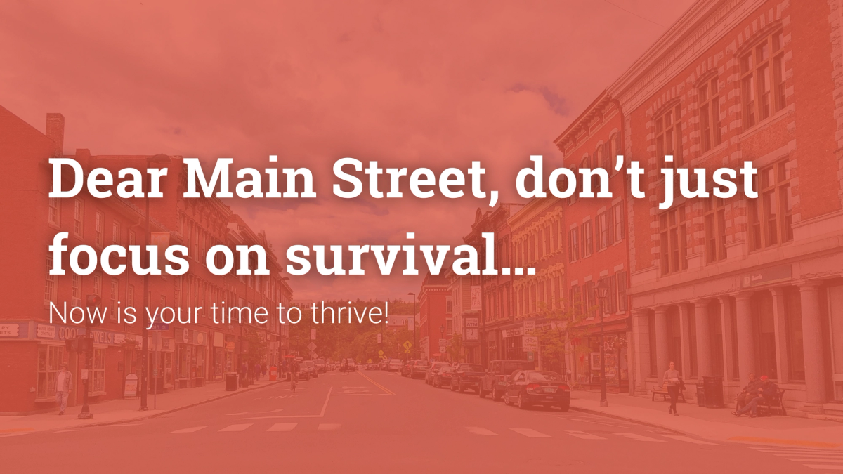 Dear Main Street, Don't just focus on survival... Now is your time to thrive! 